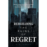 Rebuilding the Ruins of Regret: Why the Rubble of Your Worst Decisions of the Past Can Become the Foundation of Your Greatest Future