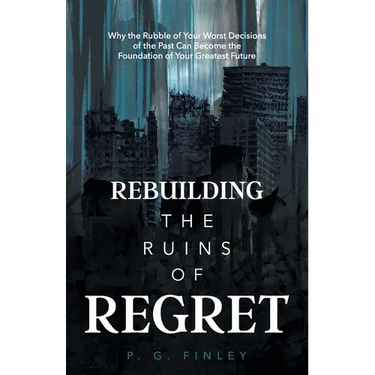 Rebuilding the Ruins of Regret: Why the Rubble of Your Worst Decisions of the Past Can Become the Foundation of Your Greatest Future