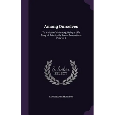 Among Ourselves: To a Mother's Memory; Being a Life Story of Principally Seven Generations Volume 2