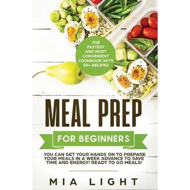Meal Prep for Beginners: The Fastest and Most Convenient Cookbook with 50+ Recipes you can get Your Hands on to Prepare Your Meals in a Week Advance t