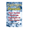 Hydrogen Peroxide: How To Use Peroxide Hydrogen In Your Home