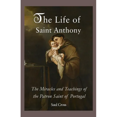 The Life of Saint Anthony: The Miracles and Teachings of the Patron Saint of Portugal