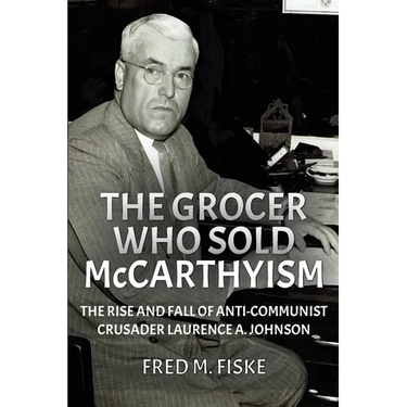 The Grocer Who Sold McCarthyism: The Rise and Fall of Anti-Communist Crusader Laurence A. Johnson