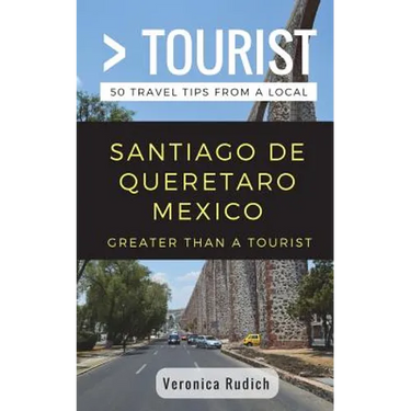 Greater Than a Tourist- Santiago de Queretaro Mexico: 50 Travel Tips from a Local