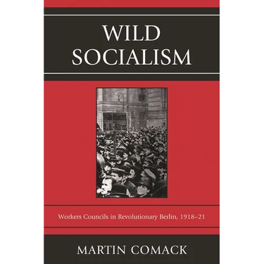 Wild Socialism: Workers Council in Revolutionary Berlin, 1918-1921