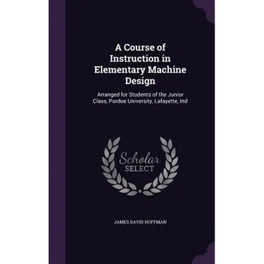 A Course of Instruction in Elementary Machine Design: Arranged for Students of the Junior Class, Purdue University, Lafayette, Ind
