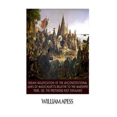 Indian Nullification of the Unconstitutional Laws of Massachusetts Relative to the Marshpee Tribe, or, The Pretended Riot Explained