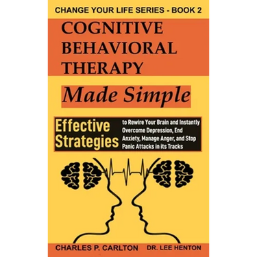 Cognitive Behavioral Therapy Made Simple: Effective Strategies to Rewire Your Brain and Instantly Overcome Depression, End Anxiety, Manage Anger and S