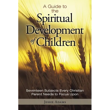 A Guide to the Spiritual Development of Children: Seventeen Subjects Every Christian Parent Needs to Focus Upon