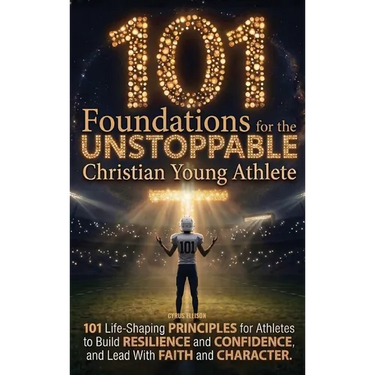 101 Foundations for the Unstoppable Christian Young Athlete: Life-Shaping Principles for Athletes to Build Resilience, Confidence, and Lead With Faith