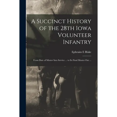 A Succinct History of the 28th Iowa Volunteer Infantry: From Date of Muster Into Service ... to Its Final Muster out ...