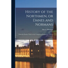 History of the Northmen, or Danes and Normans: From the Earliest Times to the Conquest of England by William of Normandy