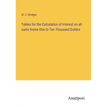Tables for the Calculation of Interest on all sums frome One to Ten Thousand Dollars