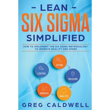 Lean Six Sigma: Simplified - How to Implement The Six Sigma Methodology to Improve Quality and Speed