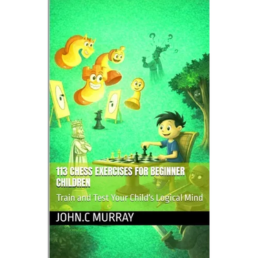 113 Chess Exercises for Beginner Children: : Train and Test Your Child's Logical Mind