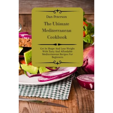 The Ultimate Mediterranean Cookbook: Get In Shape And Lose Weight With Tasty And Affordable Mediterranean Recipes For Beginners