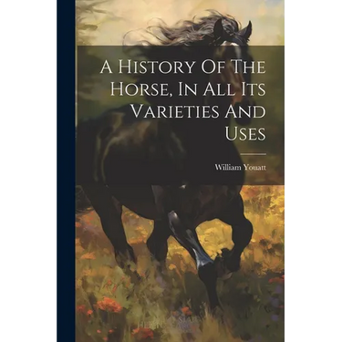 A History Of The Horse, In All Its Varieties And Uses