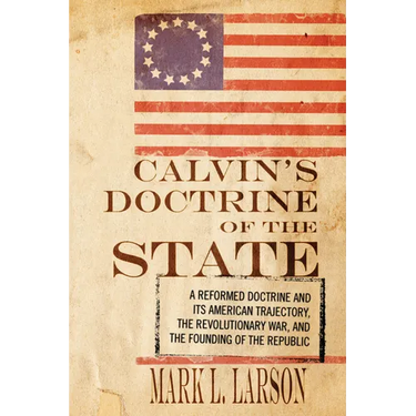 Calvin's Doctrine of the State: A Reformed Doctrine and Its American Trajectory, the Revolutionary War, and the Founding of the Republic