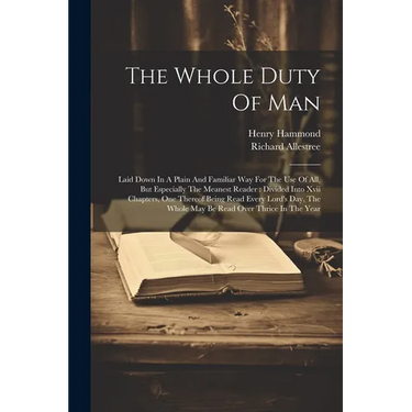 The Whole Duty Of Man: Laid Down In A Plain And Familiar Way For The Use Of All, But Especially The Meanest Reader: Divided Into Xvii Chapter