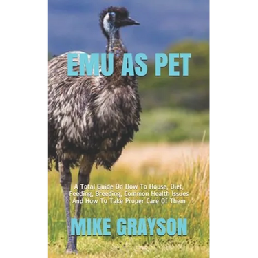 Emu as Pet: A Total Guide On How To House, Diet, Feeding, Breeding, Common Health Issues And How To Take Proper Care Of Them