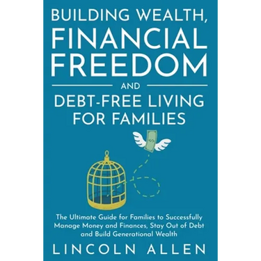 Building Wealth, Financial Freedom and Debt-Free Living for Families: The Ultimate Guide for Families to Successfully Manage Money and Finances, Stay