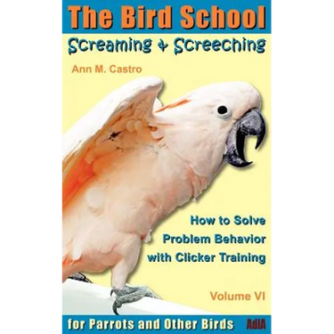 Screaming & Screeching: How to Solve Problem Behavior with Clicker Training: The Bird School for Parrots and Other Birds