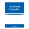 The merchant shipping laws: being a consolidation of all the merchant shipping and passenger acts from 1854 to 1876, inclusive; with notes of all