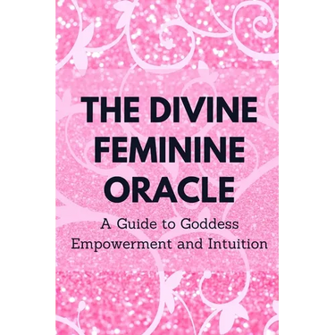 The Divine Feminine Oracle: A Guide to Goddess Empowerment and Intuition