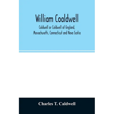 William Coaldwell, Caldwell or Coldwell of England, Massachusetts, Connecticut and Nova Scotia: historical sketch of the family and name and record of