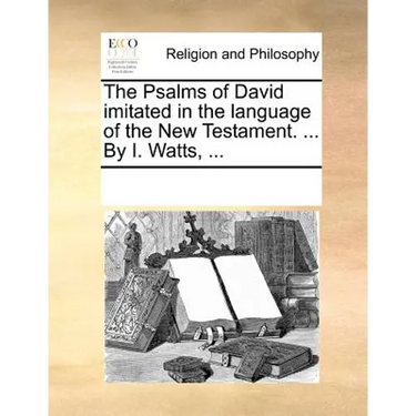 The Psalms of David Imitated in the Language of the New Testament. ... by I. Watts, ...