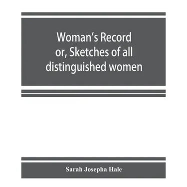 Woman's record; or, Sketches of all distinguished women, from "the beginning" till A.D. 1850. Arranged in four eras. With selections from female write