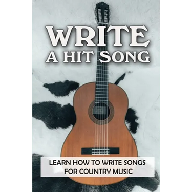 Write A Hit Song: Learn How To Write Songs For Country Music: Write Songs
