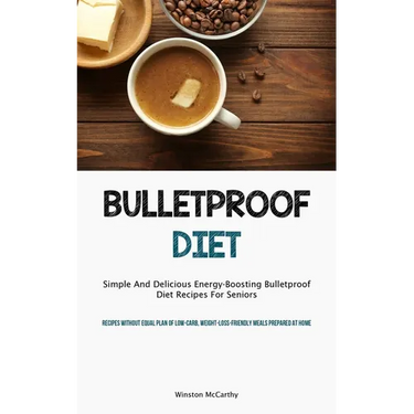Bulletproof Diet: Simple And Delicious Energy-Boosting Bulletproof Diet Recipes For Seniors (Recipes Without Equal Plan Of Low-carb, Weight-Loss-Frien