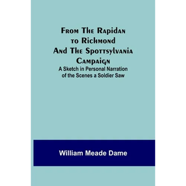 From the Rapidan to Richmond and the Spottsylvania Campaign: A Sketch in Personal Narration of the Scenes a Soldier Saw
