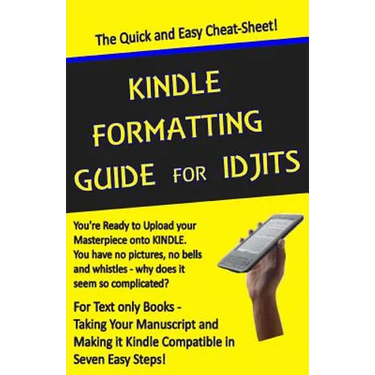 Kindle Formatting Guide for Idjits: Taking Your Manuscript and Making it Kindle Compatible in Seven Easy Steps