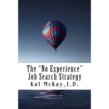 The "No Experience" Job Search Strategy: Resumes, Cover Letters, Networking, Interviewing, and References