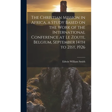 The Christian Mission in Africa, a Study Based on the Work of the International Conference at Le Zoute, Belgium, September 14th to 21st, 1926