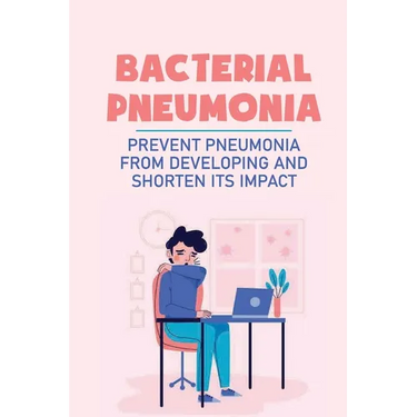 Bacterial Pneumonia: Prevent Pneumonia From Developing And Shorten Its Impact: Pneumonia Antibiotics