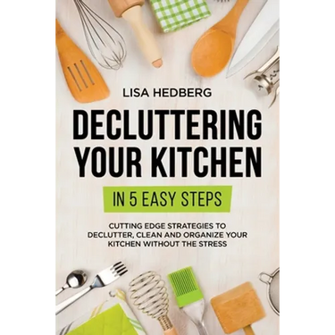 Decluttering Your Kitchen in 5 Easy Steps: Cutting Edge Strategies to Declutter, Clean and Organize Your Kitchen Without the Stress