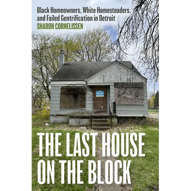 The Last House on the Block: Black Homeowners, White Homesteaders, and Failed Gentrification in Detroit