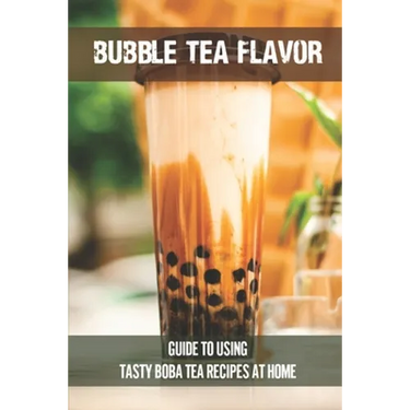 Bubble Tea Flavor: Guide To Using Tasty Boba Tea Recipes At Home: Boba Tea Recipes