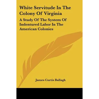 White Servitude In The Colony Of Virginia: A Study Of The System Of Indentured Labor In The American Colonies