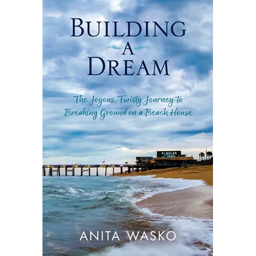 Building A Dream: The Joyous, Twisty Journey to Breaking Ground on a Beach House