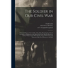 The Soldier in Our Civil War: a Pictorial History of the Conflict, 1861-1865, Illustrating the Valor of the Soldier as Displayed on the Battle-field
