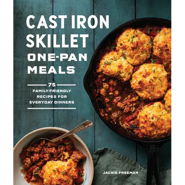 Cast Iron Skillet One-Pan Meals: 75 Family-Friendly Recipes for Everyday Dinners