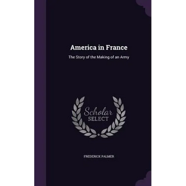 America in France: The Story of the Making of an Army