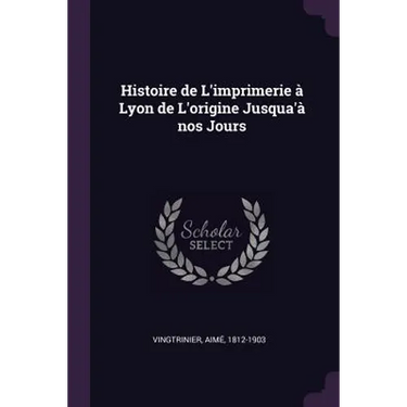 Histoire de L'imprimerie à Lyon de L'origine Jusqua'à nos Jours