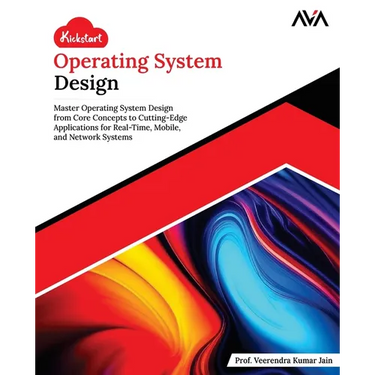 Kickstart Operating System Design: Master Operating System Design from Core Concepts to Cutting-Edge Applications for Real-Time, Mobile, and Network S
