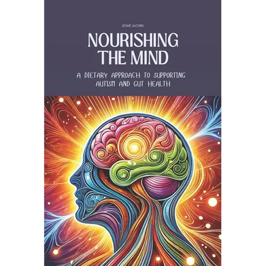 Nourishing the Mind: A Dietary Approach to Supporting Autism and Gut Health: Support the Microbiome with Recipes for Kid-Friendly, Easy-to-Digest Meal