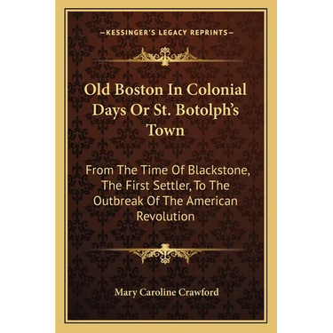 Old Boston In Colonial Days Or St. Botolph's Town: From The Time Of Blackstone, The First Settler, To The Outbreak Of The American Revolution